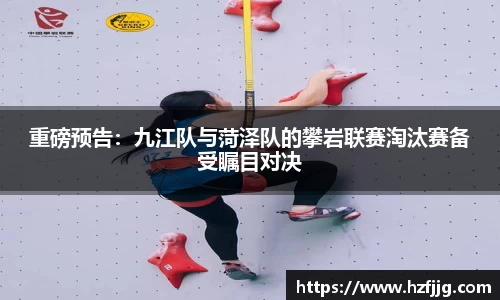 重磅预告：九江队与菏泽队的攀岩联赛淘汰赛备受瞩目对决