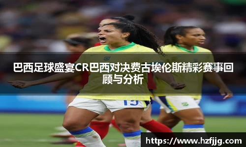 巴西足球盛宴CR巴西对决费古埃伦斯精彩赛事回顾与分析