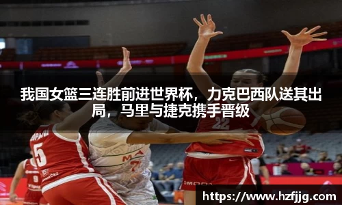 我国女篮三连胜前进世界杯，力克巴西队送其出局，马里与捷克携手晋级
