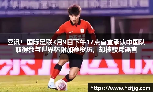 喜讯！国际足联3月9日下午17点官宣承认中国队取得参与世界杯附加赛资历，却被驳斥谣言